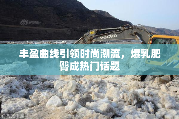 丰盈曲线引领时尚潮流，爆乳肥臀成热门话题