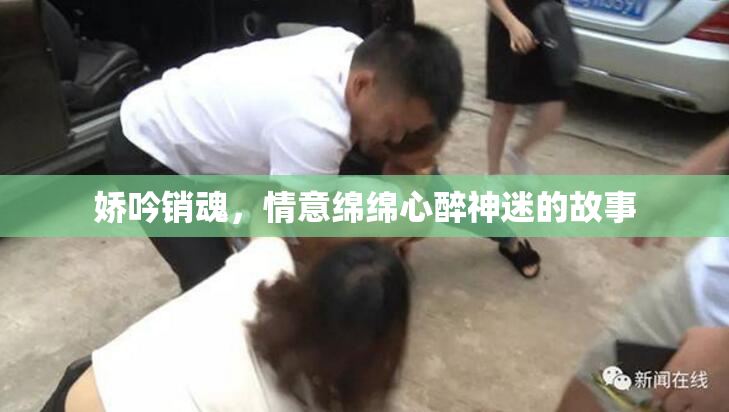 娇吟销魂，情意绵绵心醉神迷的故事