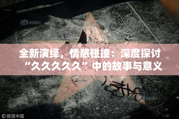 全新演绎，情感碰撞：深度探讨“久久久久久”中的故事与意义