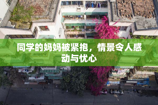 同学的妈妈被紧抱，情景令人感动与忧心