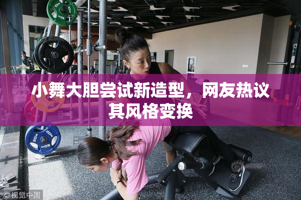 小舞大胆尝试新造型，网友热议其风格变换