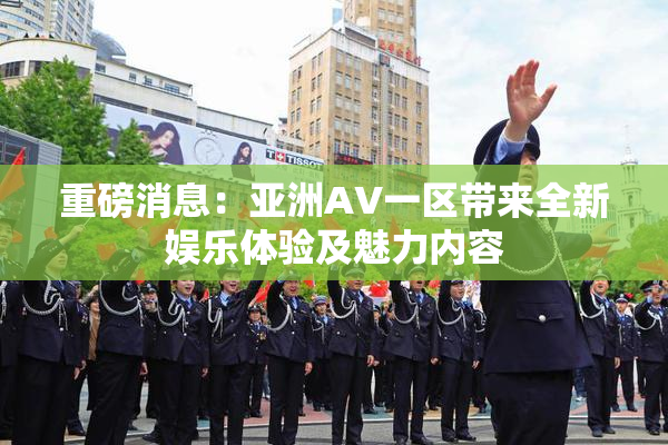 重磅消息：亚洲AV一区带来全新娱乐体验及魅力内容