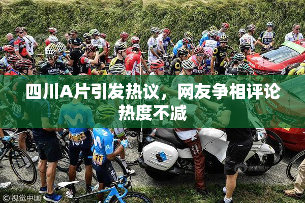 四川A片引发热议，网友争相评论热度不减