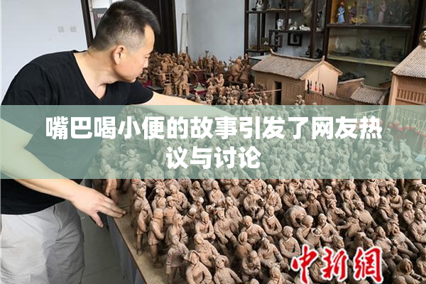 嘴巴喝小便的故事引发了网友热议与讨论