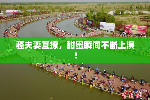 骚夫妻互撩，甜蜜瞬间不断上演！