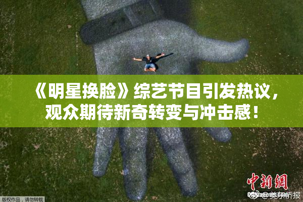 《明星换脸》综艺节目引发热议，观众期待新奇转变与冲击感！
