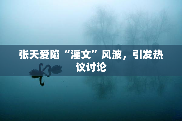 张天爱陷“淫文”风波，引发热议讨论