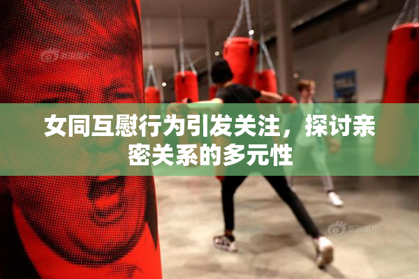 女同互慰行为引发关注，探讨亲密关系的多元性