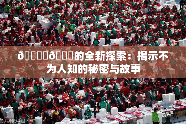 🔞‌🍌的全新探索：揭示不为人知的秘密与故事