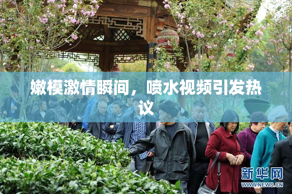 嫩模激情瞬间，喷水视频引发热议