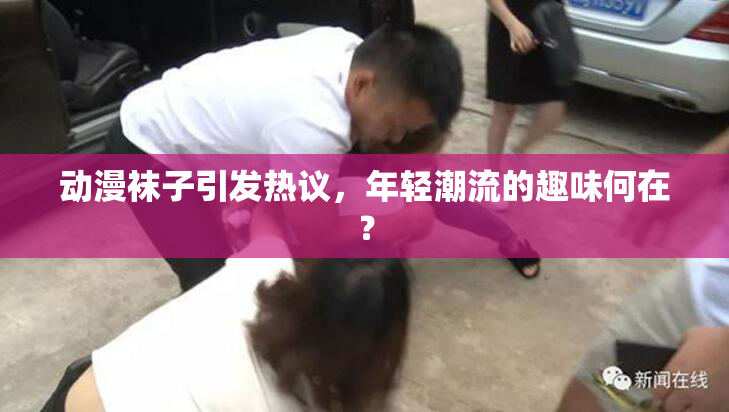 动漫袜子引发热议，年轻潮流的趣味何在？