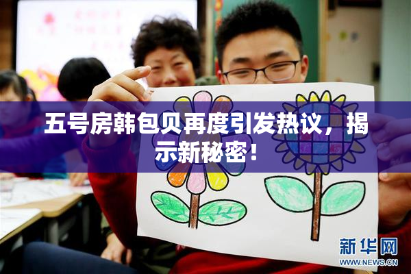 五号房韩包贝再度引发热议，揭示新秘密！