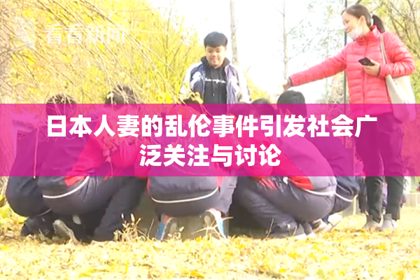 日本人妻的乱伦事件引发社会广泛关注与讨论