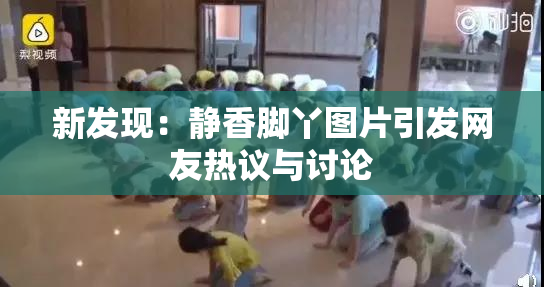 新发现：静香脚丫图片引发网友热议与讨论