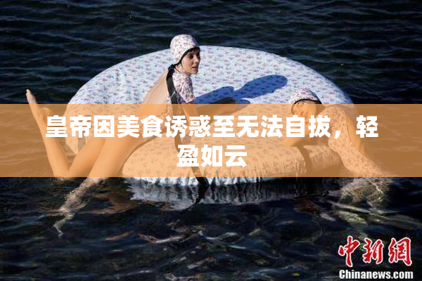 皇帝因美食诱惑至无法自拔，轻盈如云