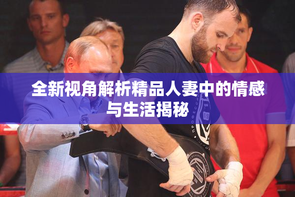 全新视角解析精品人妻中的情感与生活揭秘