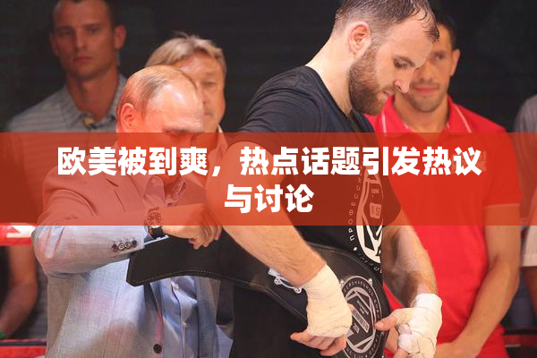 欧美被到爽，热点话题引发热议与讨论