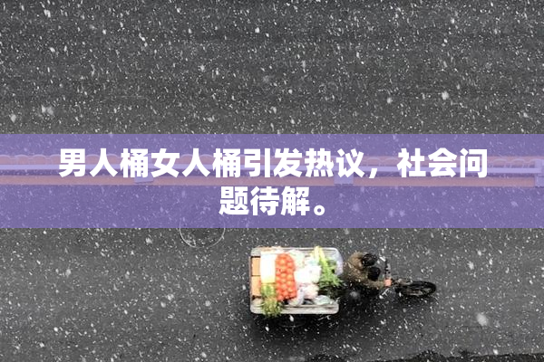 男人桶女人桶引发热议，社会问题待解。