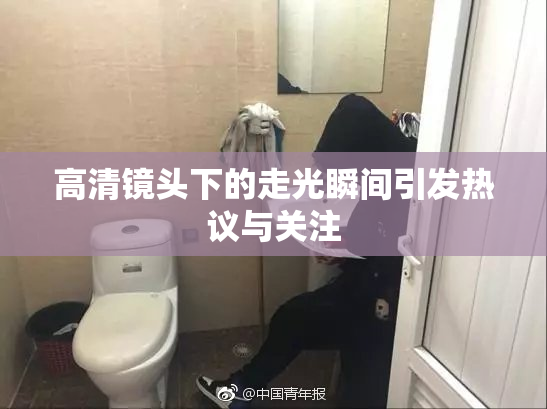 高清镜头下的走光瞬间引发热议与关注