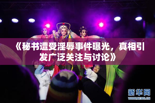 《秘书遭受淫辱事件曝光，真相引发广泛关注与讨论》