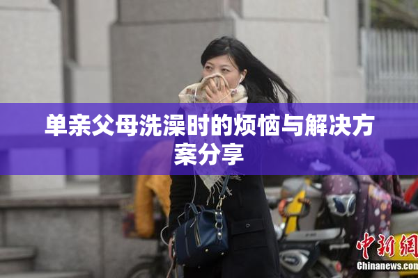 单亲父母洗澡时的烦恼与解决方案分享