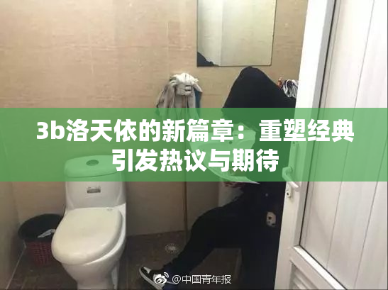 3b洛天依的新篇章：重塑经典引发热议与期待