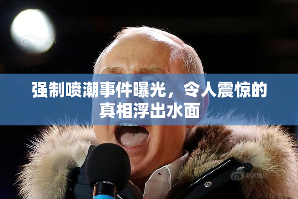 强制喷潮事件曝光，令人震惊的真相浮出水面