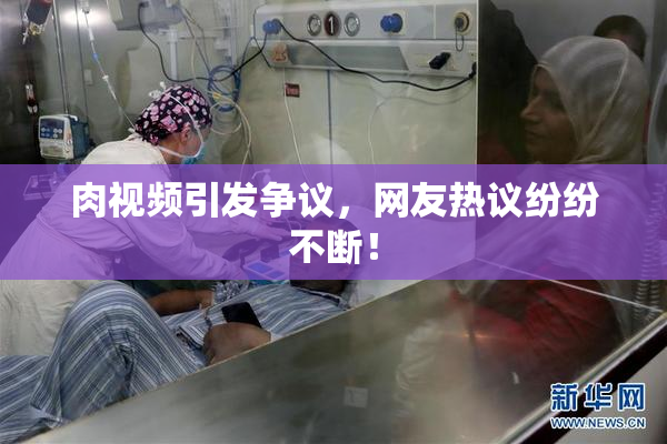 肉视频引发争议，网友热议纷纷不断！