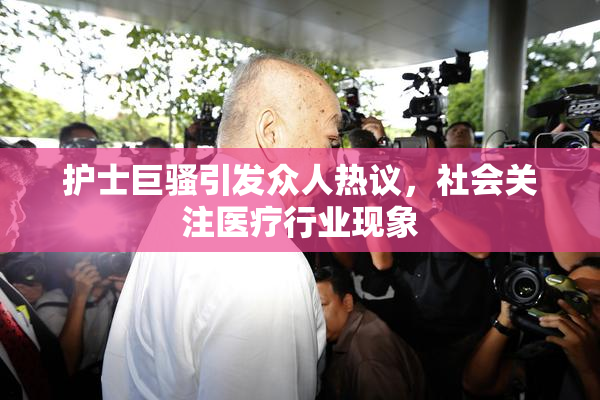 护士巨骚引发众人热议，社会关注医疗行业现象