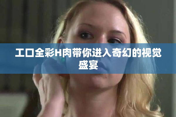 工口全彩H肉带你进入奇幻的视觉盛宴