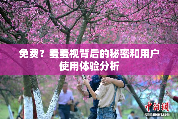 免费？羞羞视背后的秘密和用户使用体验分析