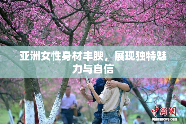亚洲女性身材丰腴，展现独特魅力与自信