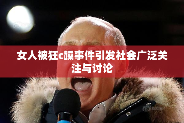 女人被狂c躁事件引发社会广泛关注与讨论