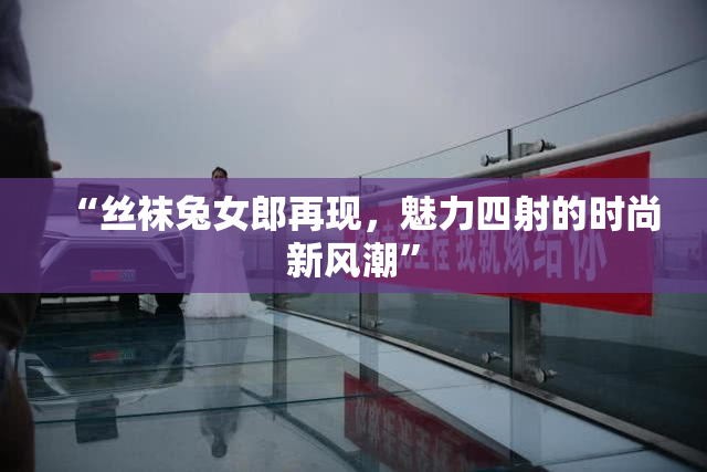 “丝袜兔女郎再现，魅力四射的时尚新风潮”