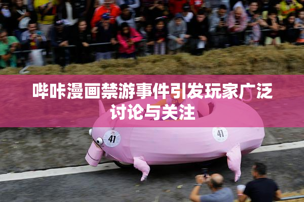 哔咔漫画禁游事件引发玩家广泛讨论与关注