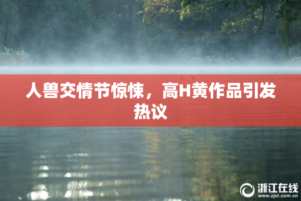 人兽交情节惊悚，高H黄作品引发热议