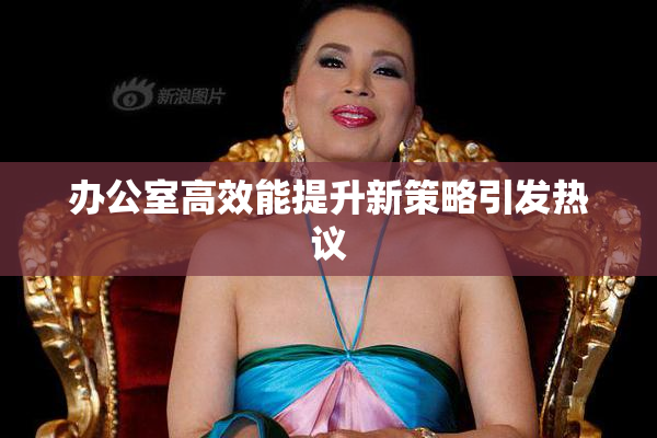 办公室高效能提升新策略引发热议