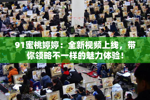 91蜜桃婷婷：全新视频上线，带你领略不一样的魅力体验！