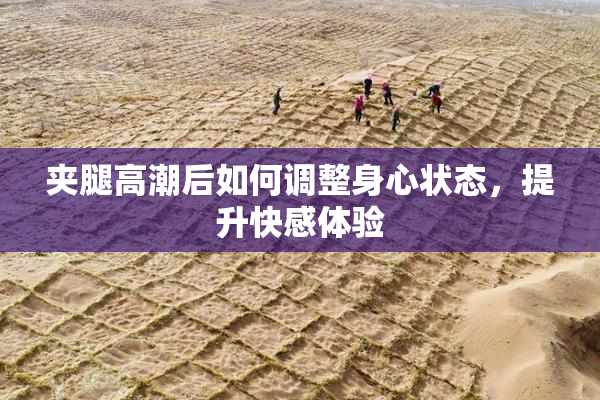 夹腿高潮后如何调整身心状态，提升快感体验