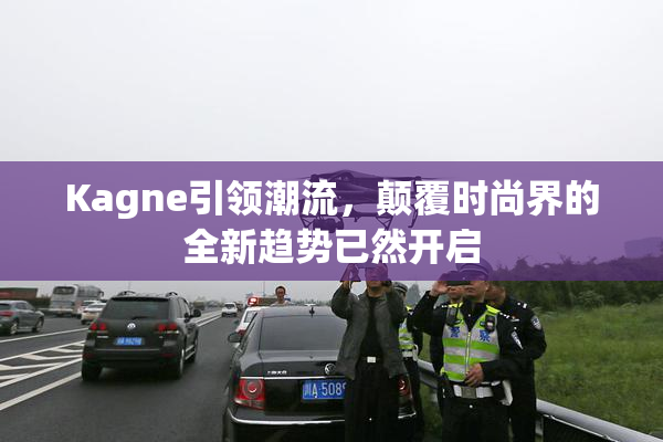 Kagne引领潮流，颠覆时尚界的全新趋势已然开启