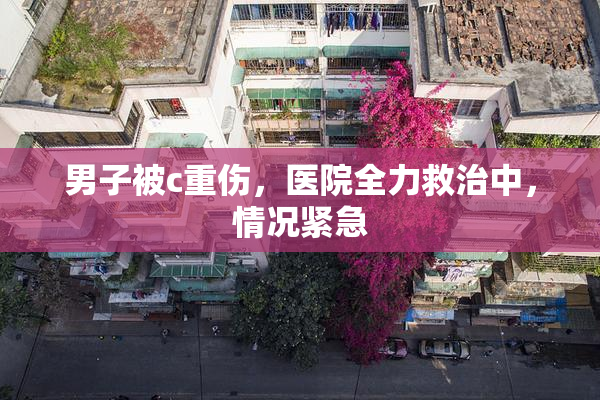 男子被c重伤，医院全力救治中，情况紧急