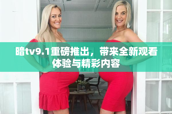 暗tv9.1重磅推出，带来全新观看体验与精彩内容