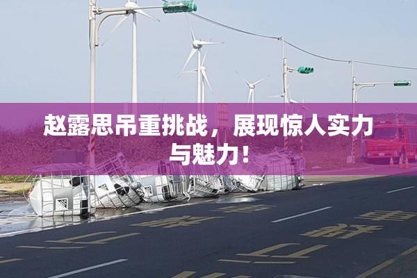 赵露思吊重挑战，展现惊人实力与魅力！