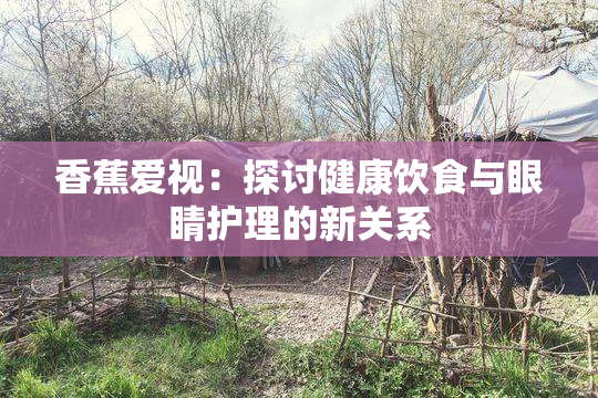 香蕉爱视：探讨健康饮食与眼睛护理的新关系