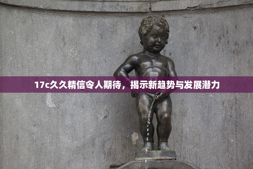17c久久精信令人期待，揭示新趋势与发展潜力