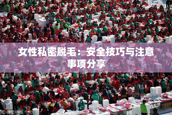女性私密脱毛：安全技巧与注意事项分享