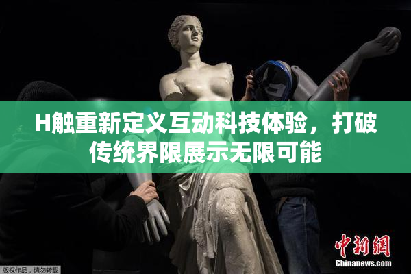 H触重新定义互动科技体验，打破传统界限展示无限可能