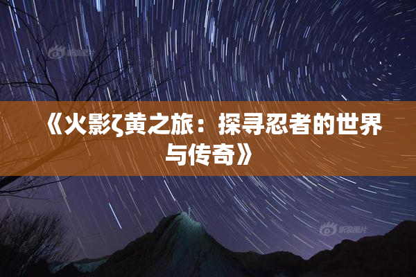 《火影ζ黄之旅：探寻忍者的世界与传奇》