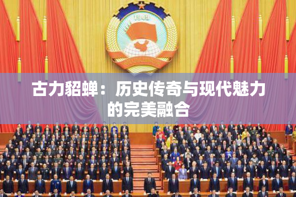 古力貂蝉：历史传奇与现代魅力的完美融合