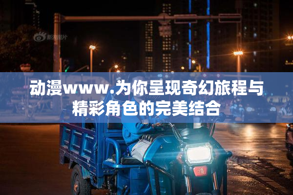 动漫www.为你呈现奇幻旅程与精彩角色的完美结合